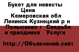 Букет для невесты  › Цена ­ 1 000 - Кемеровская обл., Ленинск-Кузнецкий р-н, Полысаево г. Свадьба и праздники » Услуги   